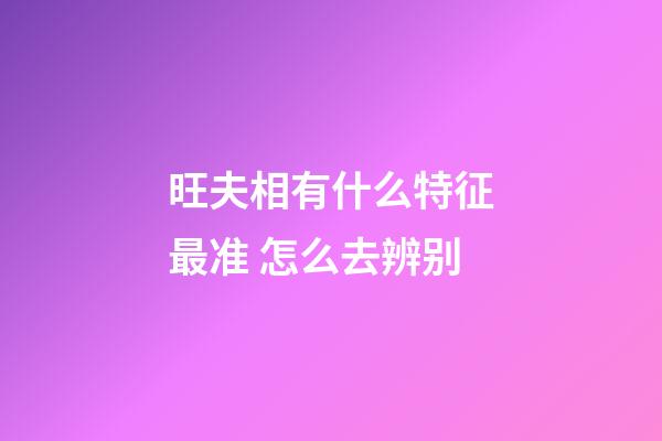 旺夫相有什么特征最准 怎么去辨别